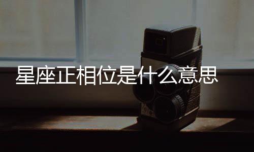 星座正相位是什么意思 星座正相位