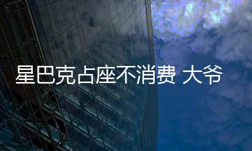 星巴克占座不消費 大爺：我坐一會怎么了