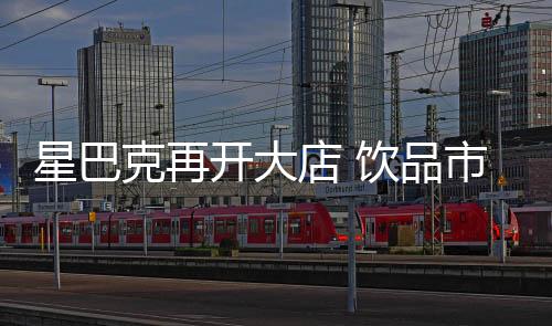 星巴克再開大店 飲品市場開打場景戰