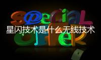 星閃技術(shù)是什么無(wú)線技術(shù) 星閃技術(shù)和藍(lán)牙的區(qū)別