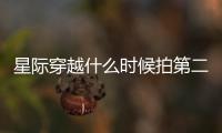 星際穿越什么時候拍第二部（星際穿越2上映時間）