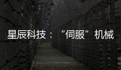 星辰科技：“伺服”機械制造