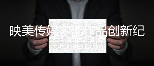 映美傳媒多部作品創新紀錄 開啟網絡電影賀歲檔