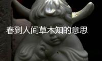 春到人間草木知的意思 春到人間草木知的意思是什么
