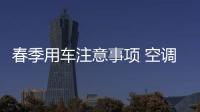 春季用車注意事項 空調系統清理是關鍵