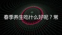 春季養生吃什么好呢？常吃這四樣，養生又健康
