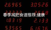 春季減肥食譜推薦,健康科學的春季減肥方法