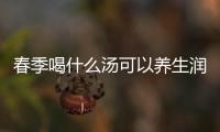 春季喝什么湯可以養(yǎng)生潤膚？春季有哪些養(yǎng)生潤膚湯？