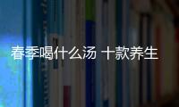 春季喝什么湯 十款養生湯潤肺除燥