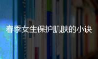 春季女生保護(hù)肌膚的小訣竅，肌膚光滑白皙的秘密