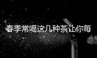 春季常喝這幾種茶讓你每天都精神飽滿