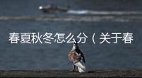 春夏秋冬怎么分（關于春夏秋冬怎么分的基本情況說明介紹）