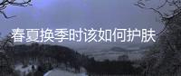 春夏換季時該如何護膚 要注重給肌膚進行補水
