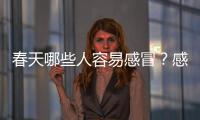 春天哪些人容易感冒？感冒是排毒嗎？