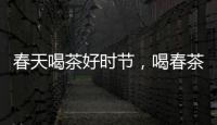 春天喝茶好時節，喝春茶有講究