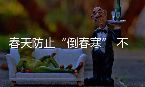 春天防止“倒春寒” 不妨這么吃