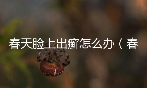 春天臉上出癬怎么辦（春天臉上長癬怎么辦）
