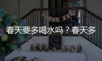 春天要多喝水嗎？春天多喝水有什么好處？