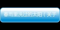 春雨里洗過的太陽（關于春雨里洗過的太陽的基本情況說明介紹）