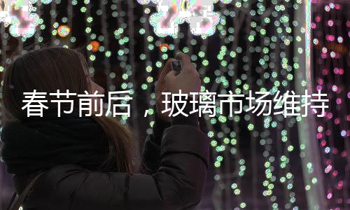 春節前后，玻璃市場維持疲軟局面,市場研究