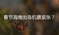 春節海南出島機票緊張？票價萬元？相關部門、航司回應