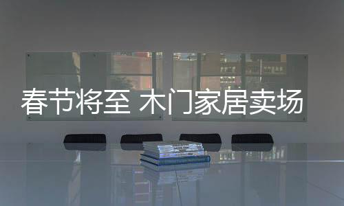 春節將至 木門家居賣場表現較平淡