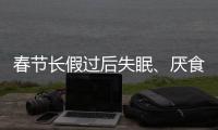 春節長假過后失眠、厭食、煩躁怎么辦？收好“秘笈” 擺脫“節日綜合征”