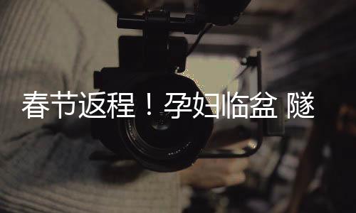 春節(jié)返程！孕婦臨盆 隧道疏堵救傷員 昭通交警暖心護航！