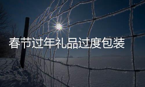 春節(jié)過年禮品過度包裝 將會被嚴格抑制
