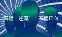 春運(yùn)“逆流”：不管正向反向，都是家的方向