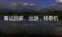 春運(yùn)回家、出游，揚(yáng)泰機(jī)場(chǎng)準(zhǔn)備好了......