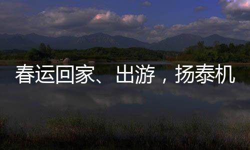 春運回家、出游，揚泰機場準(zhǔn)備好了......