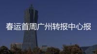 春運(yùn)首周廣州轉(zhuǎn)報(bào)中心報(bào)量創(chuàng)新高