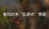 春風吹來“亂穿衣”季服裝市場冬夏“并存”