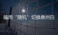 晴雨“隨機”切換泉州白天或有降水 明起有望迎來晴到多云