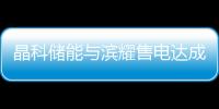晶科儲能與濱耀售電達成工商業儲能合作
