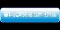 晶科能源受邀出席《財(cái)富》中國 500 強(qiáng)峰會，解碼全球化創(chuàng)新實(shí)踐