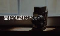 晶科N型TOPCon Tiger Neo組件供貨容量超2GW