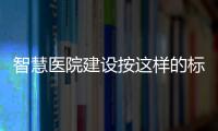 智慧醫(yī)院建設(shè)按這樣的標準來，千萬別跑偏！