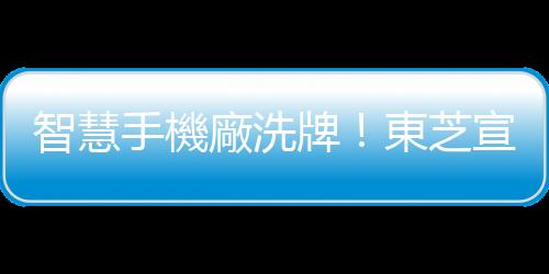 智慧手機廠洗牌！東芝宣佈退出市場｜天下雜誌