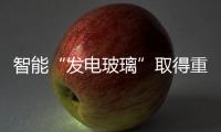 智能“發電玻璃”取得重大技術打破:產品進入產業化時代,行業資訊