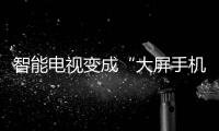 智能電視變成“大屏手機(jī)” 電視終究是否被互聯(lián)網(wǎng)淘汰？