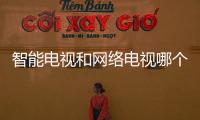 智能電視和網絡電視哪個好（網絡電視哪個好）