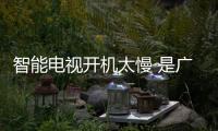 智能電視開機太慢 是廣告還是系統的問題？
