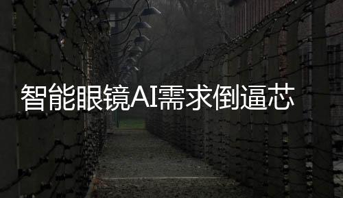 智能眼鏡AI需求倒逼芯片革命，看高通、ST芯片方案如何適配