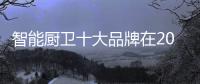 智能廚衛十大品牌在2019年做正確的策略