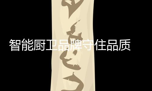 智能廚衛品牌守住品質 逆流而上