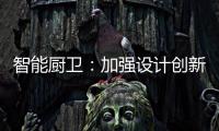 智能廚衛：加強設計創新能力 擺脫“山寨”