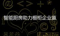 智能廚房助力櫥柜企業(yè)贏商機