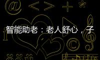 智能助老：老人舒心，子女放心
